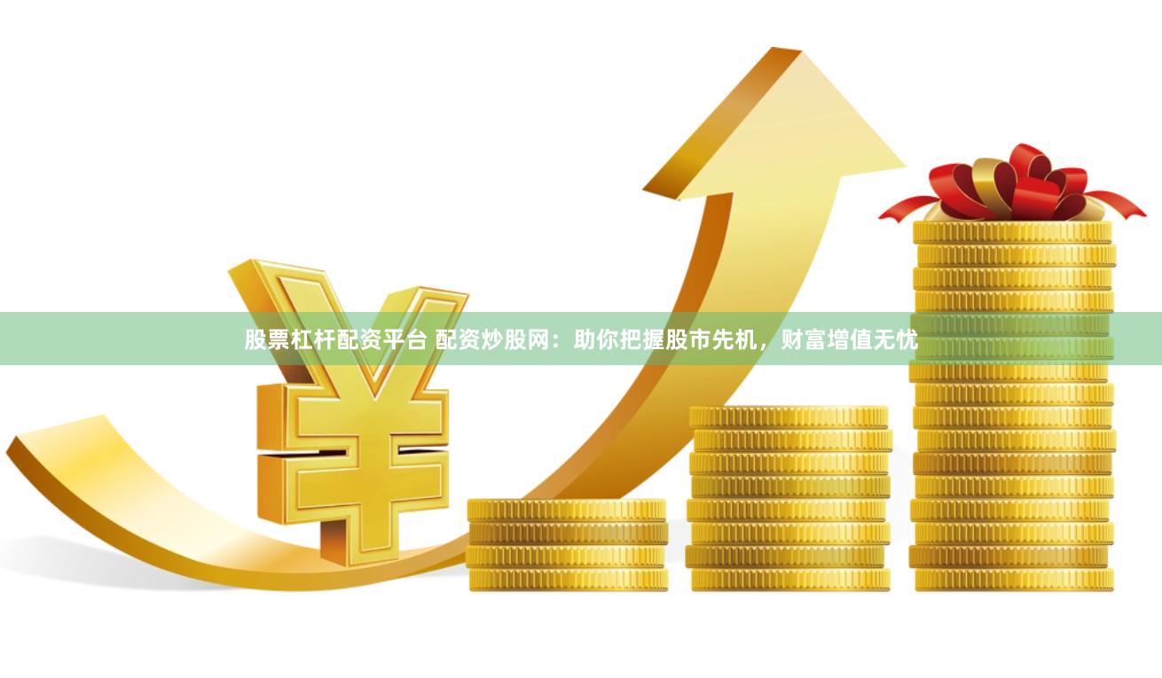 股票杠杆配资平台 配资炒股网：助你把握股市先机，财富增值无忧