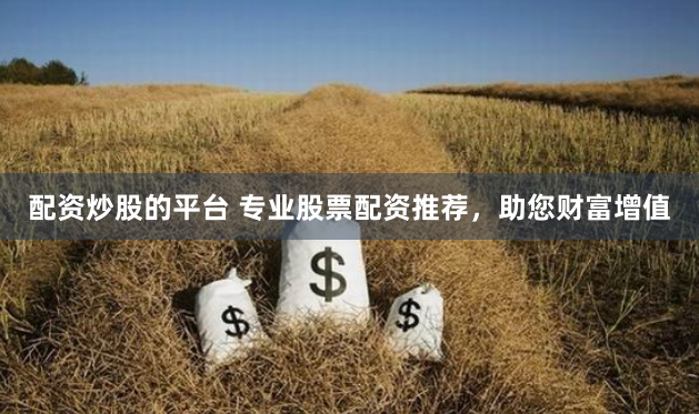 配资炒股的平台 专业股票配资推荐，助您财富增值