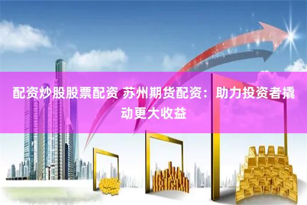 配资炒股股票配资 苏州期货配资：助力投资者撬动更大收益