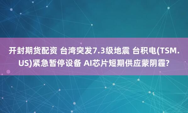 开封期货配资 台湾突发7.3级地震 台积电(TSM.US)紧急暂停设备 AI芯片短期供应蒙阴霾?