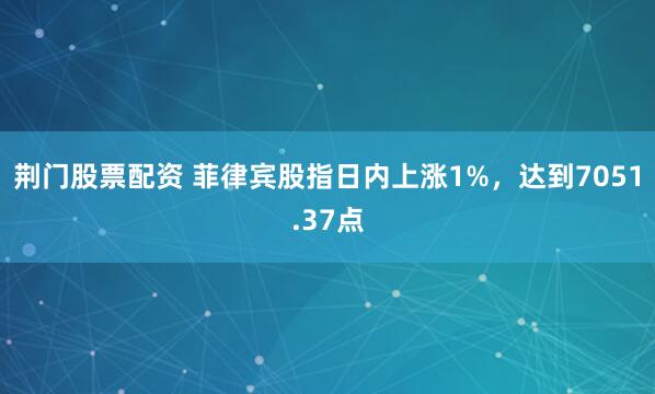 荆门股票配资 菲律宾股指日内上涨1%，达到7051.37点