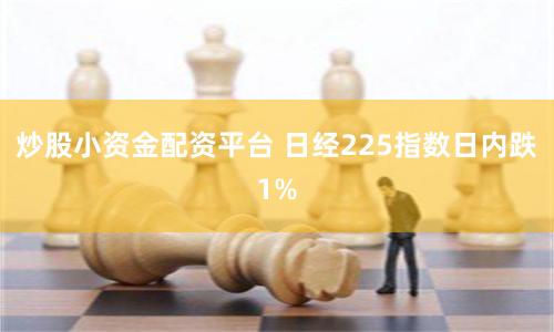 炒股小资金配资平台 日经225指数日内跌1%