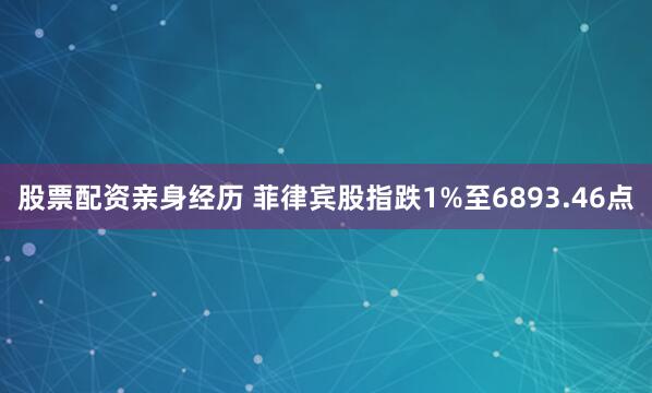 股票配资亲身经历 菲律宾股指跌1%至6893.46点