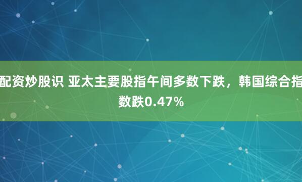 配资炒股识 亚太主要股指午间多数下跌，韩国综合指数跌0.47%