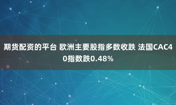 期货配资的平台 欧洲主要股指多数收跌 法国CAC40指数跌0.48%