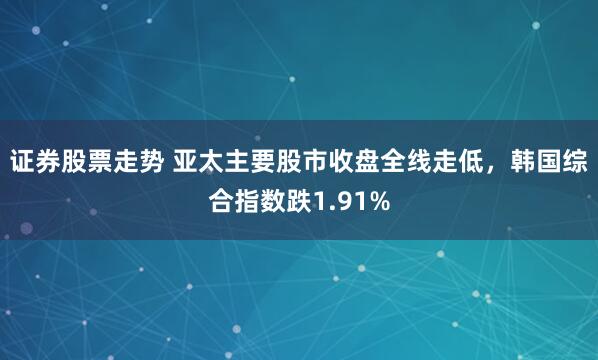 证券股票走势 亚太主要股市收盘全线走低，韩国综合指数跌1.91%