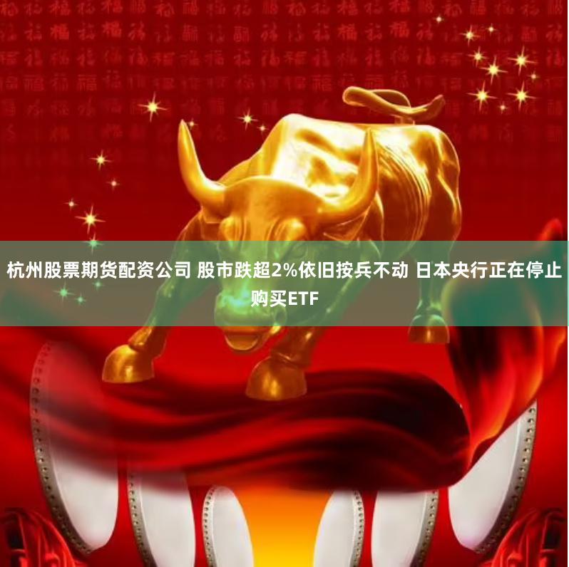 杭州股票期货配资公司 股市跌超2%依旧按兵不动 日本央行正在停止购买ETF