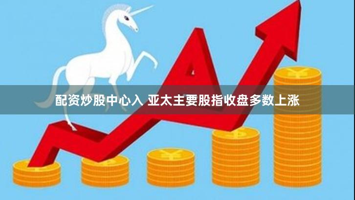 配资炒股中心入 亚太主要股指收盘多数上涨