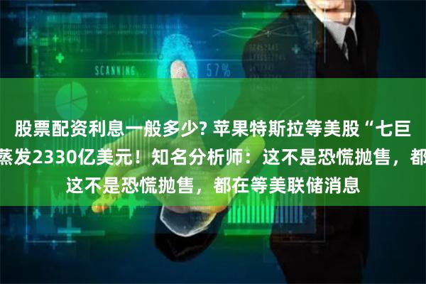 股票配资利息一般多少? 苹果特斯拉等美股“七巨头”总市值一夜蒸发2330亿美元！知名分析师：这不是恐慌抛售，都在等美联储消息