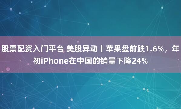 股票配资入门平台 美股异动丨苹果盘前跌1.6%，年初iPhone在中国的销量下降24%