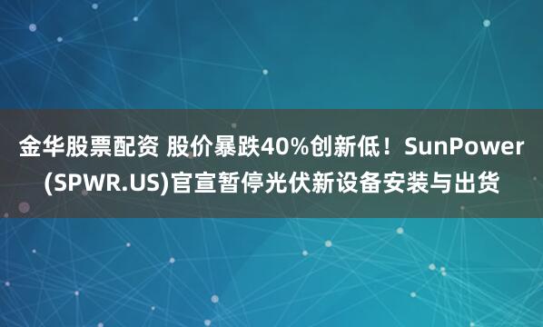 金华股票配资 股价暴跌40%创新低！SunPower(SPWR.US)官宣暂停光伏新设备安装与出货