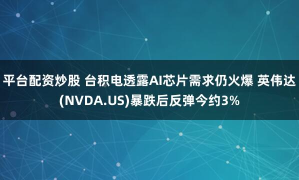 平台配资炒股 台积电透露AI芯片需求仍火爆 英伟达(NVDA.US)暴跌后反弹今约3%