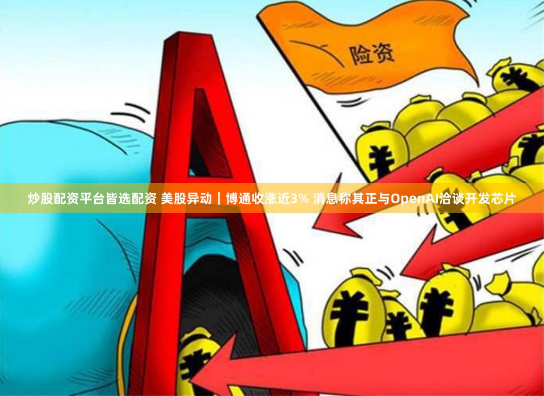 炒股配资平台皆选配资 美股异动｜博通收涨近3% 消息称其正与OpenAI洽谈开发芯片