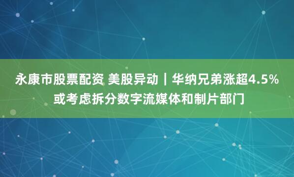 永康市股票配资 美股异动｜华纳兄弟涨超4.5% 或考虑拆分数字流媒体和制片部门