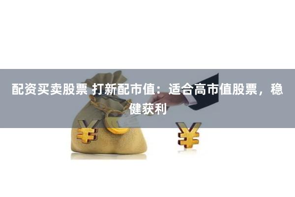 配资买卖股票 打新配市值：适合高市值股票，稳健获利