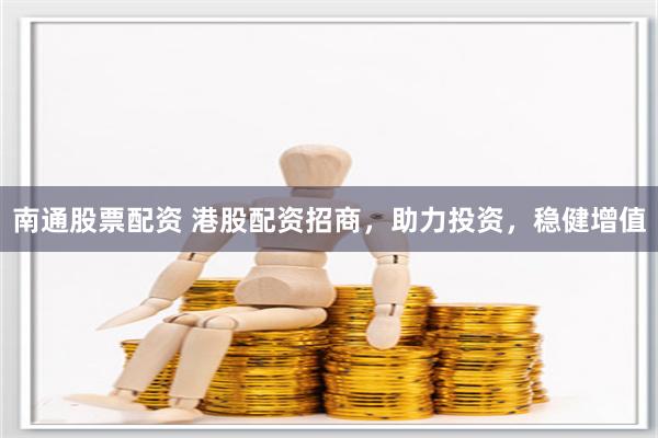南通股票配资 港股配资招商，助力投资，稳健增值