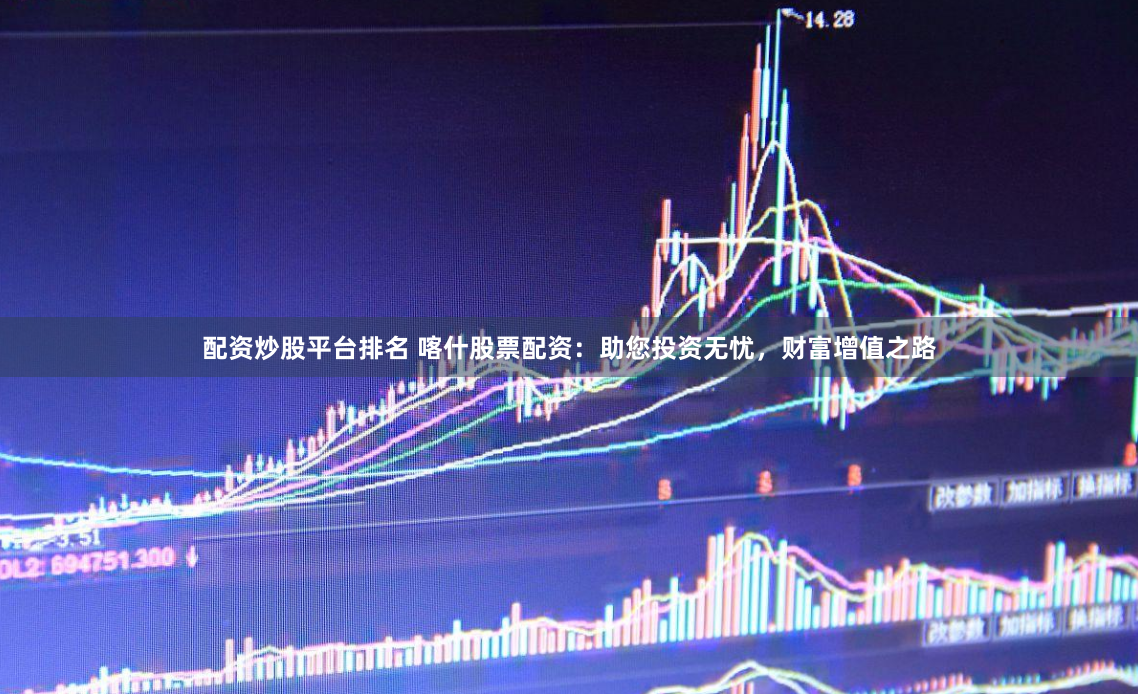 配资炒股平台排名 喀什股票配资：助您投资无忧，财富增值之路