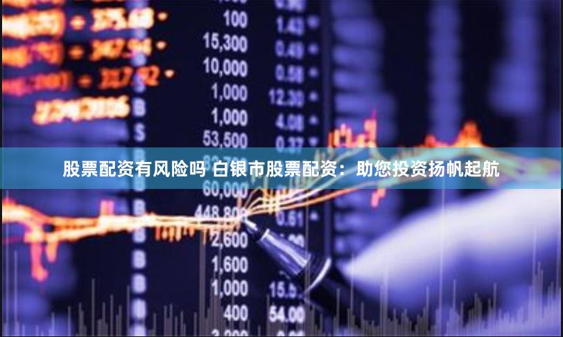 股票配资有风险吗 白银市股票配资：助您投资扬帆起航