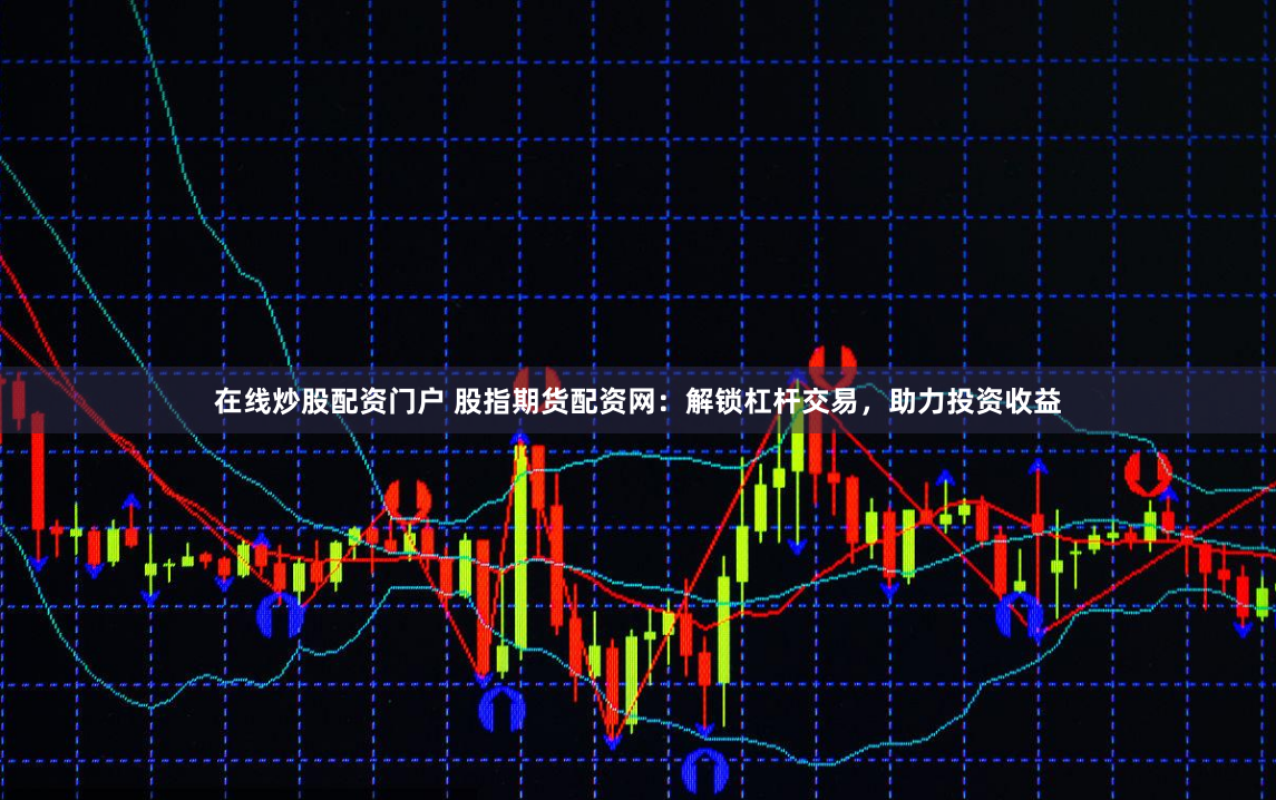 在线炒股配资门户 股指期货配资网：解锁杠杆交易，助力投资收益