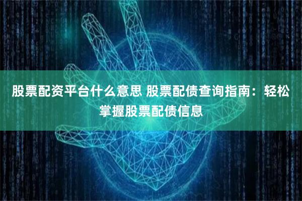 股票配资平台什么意思 股票配债查询指南：轻松掌握股票配债信息