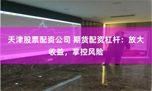 天津股票配资公司 期货配资杠杆：放大收益，掌控风险