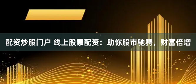 配资炒股门户 线上股票配资：助你股市驰骋，财富倍增
