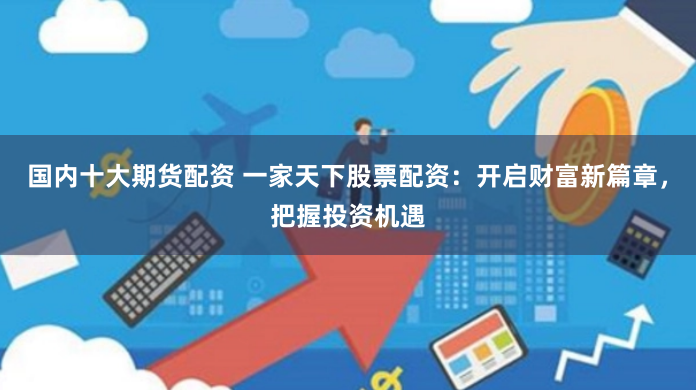 国内十大期货配资 一家天下股票配资：开启财富新篇章，把握投资机遇