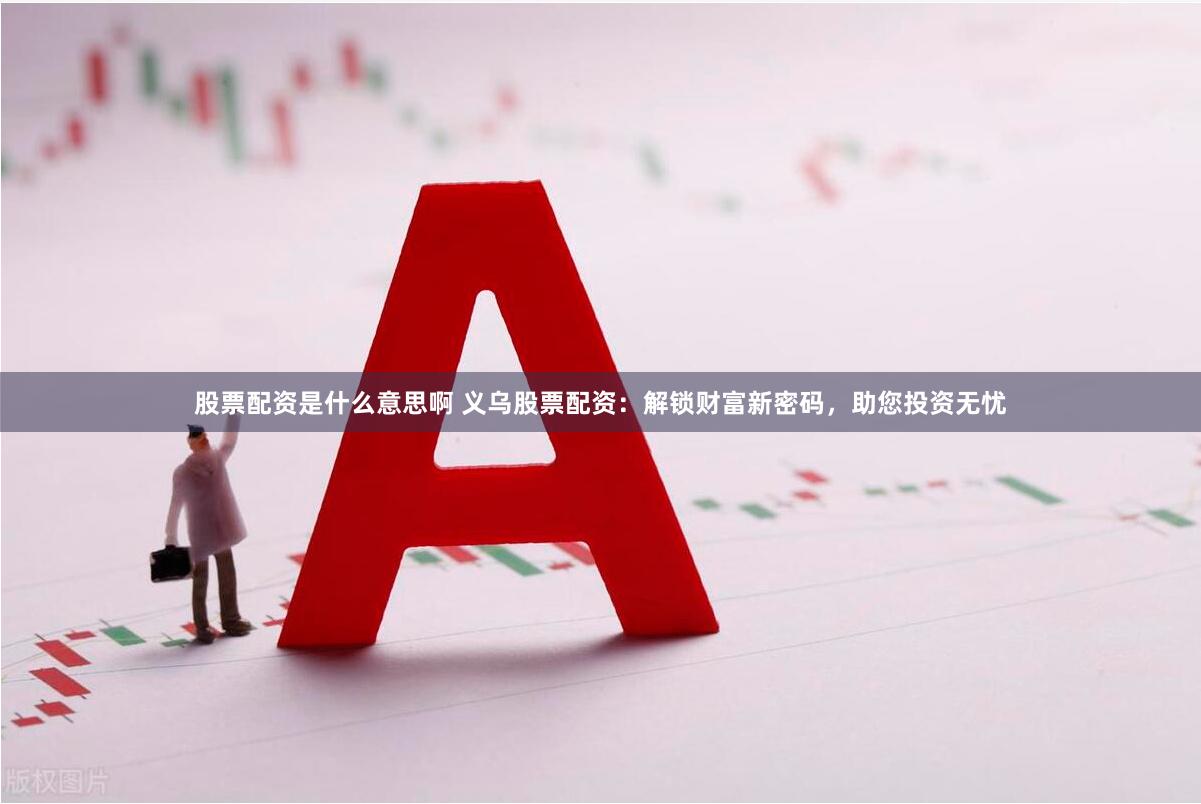 股票配资是什么意思啊 义乌股票配资：解锁财富新密码，助您投资无忧