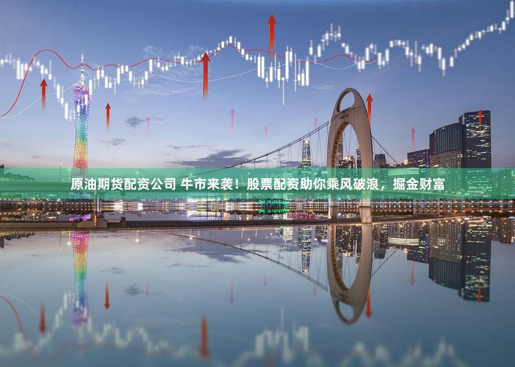 原油期货配资公司 牛市来袭！股票配资助你乘风破浪，掘金财富