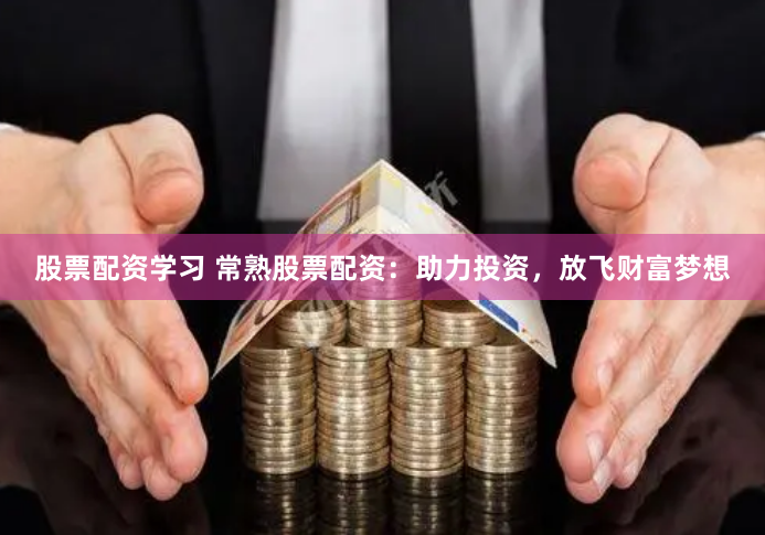股票配资学习 常熟股票配资：助力投资，放飞财富梦想