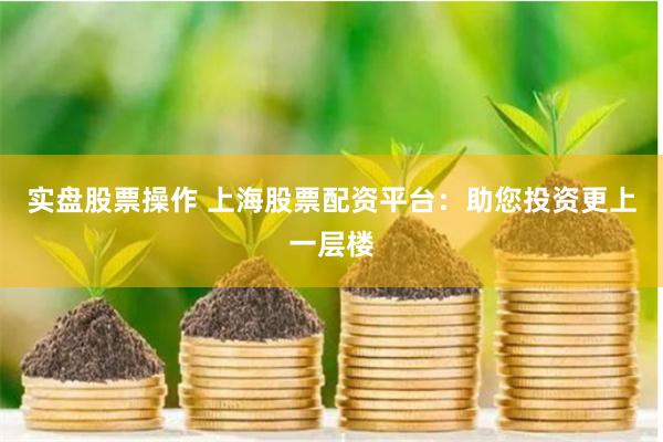 实盘股票操作 上海股票配资平台：助您投资更上一层楼