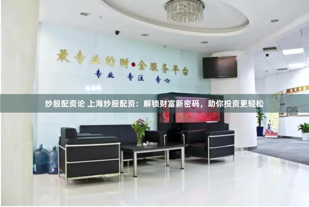 炒股配资论 上海炒股配资：解锁财富新密码，助你投资更轻松