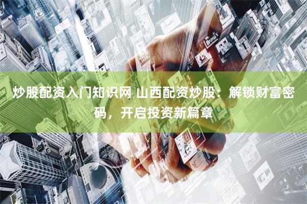 炒股配资入门知识网 山西配资炒股：解锁财富密码，开启投资新篇章