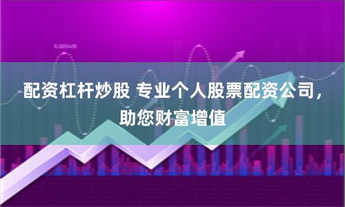 配资杠杆炒股 专业个人股票配资公司，助您财富增值