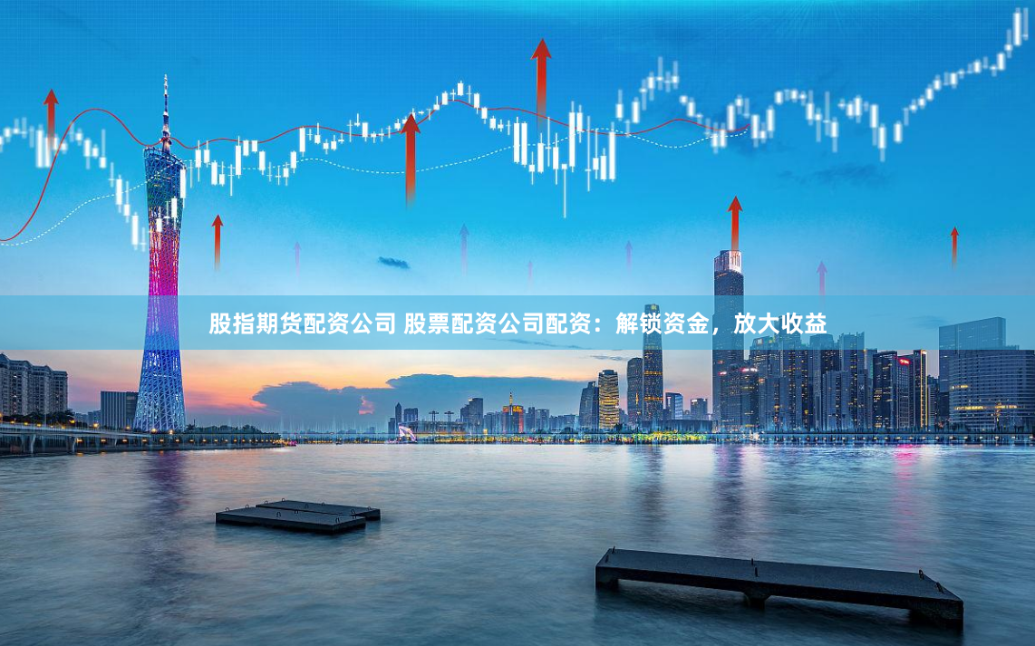 股指期货配资公司 股票配资公司配资：解锁资金，放大收益