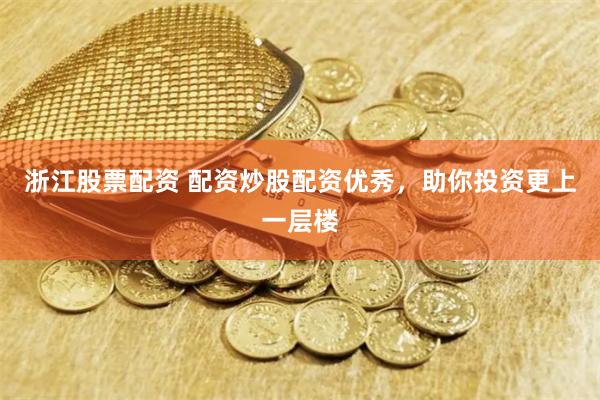 浙江股票配资 配资炒股配资优秀，助你投资更上一层楼