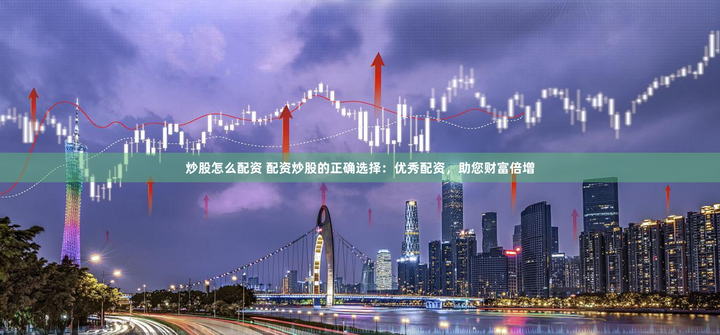 炒股怎么配资 配资炒股的正确选择：优秀配资，助您财富倍增