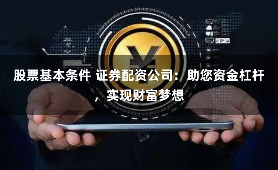 股票基本条件 证券配资公司：助您资金杠杆，实现财富梦想