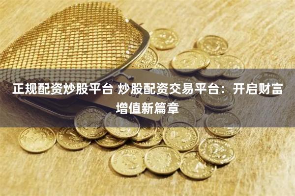 正规配资炒股平台 炒股配资交易平台：开启财富增值新篇章