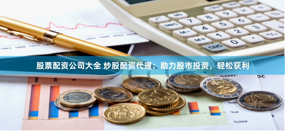 股票配资公司大全 炒股配资代理：助力股市投资，轻松获利