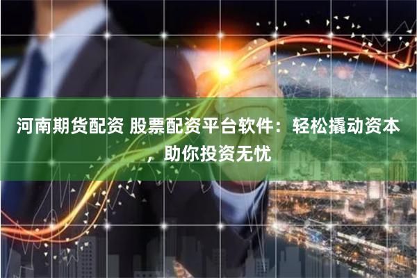 河南期货配资 股票配资平台软件：轻松撬动资本，助你投资无忧