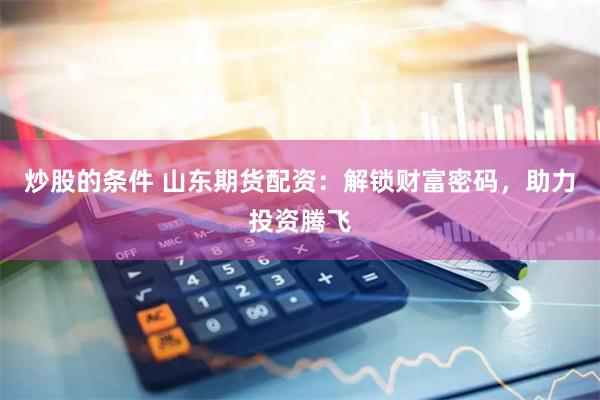 炒股的条件 山东期货配资：解锁财富密码，助力投资腾飞