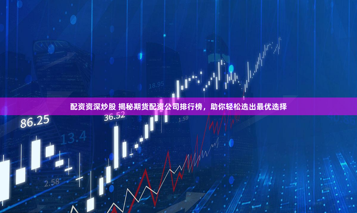 配资资深炒股 揭秘期货配资公司排行榜，助你轻松选出最优选择