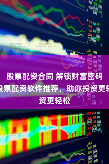股票配资合同 解锁财富密码！股票配资软件推荐，助你投资更轻松