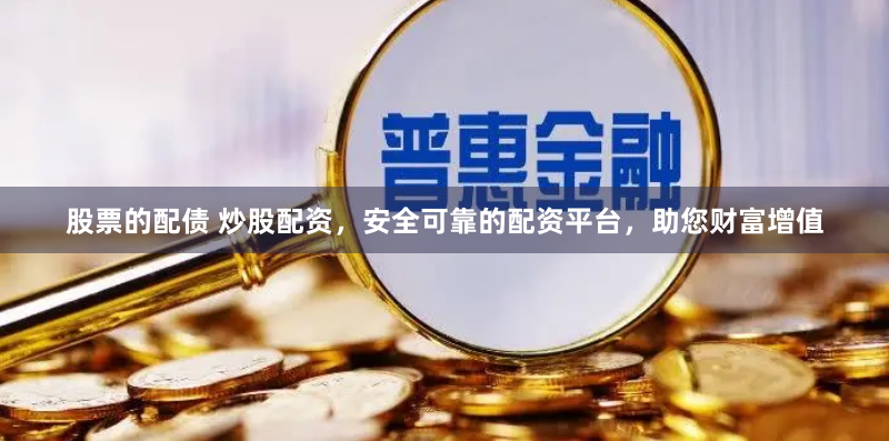 股票的配债 炒股配资，安全可靠的配资平台，助您财富增值