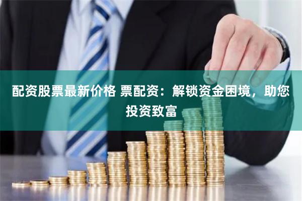 配资股票最新价格 票配资：解锁资金困境，助您投资致富