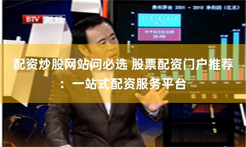 配资炒股网站问必选 股票配资门户推荐：一站式配资服务平台