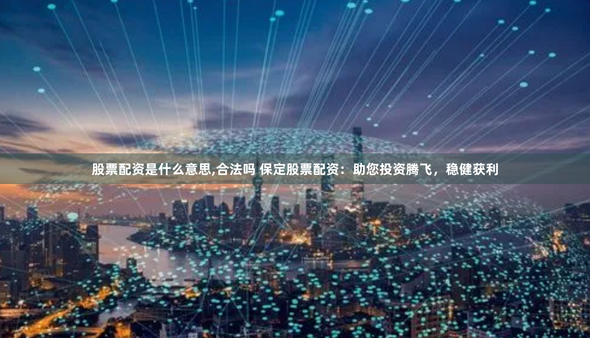 股票配资是什么意思,合法吗 保定股票配资：助您投资腾飞，稳健获利