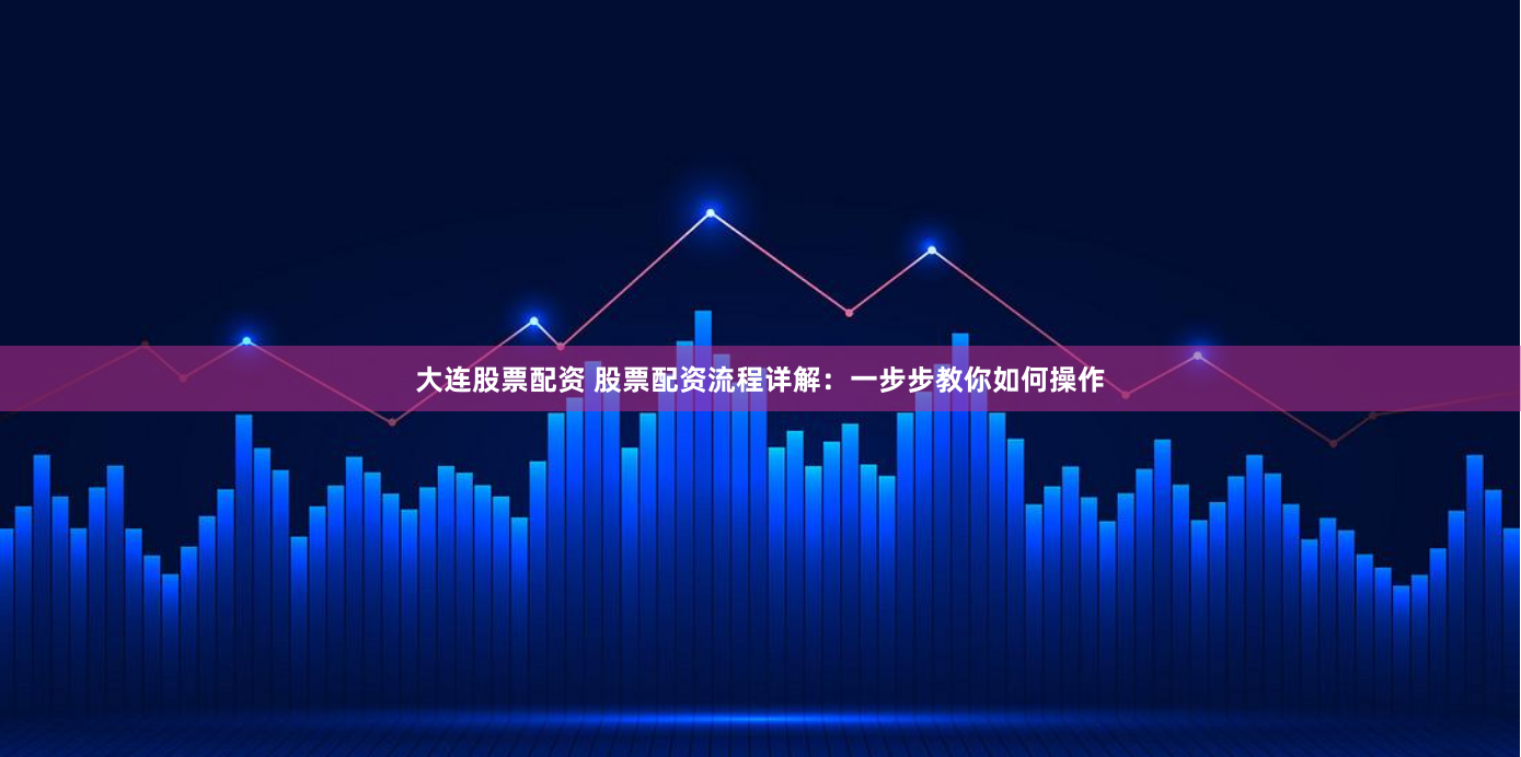 大连股票配资 股票配资流程详解：一步步教你如何操作