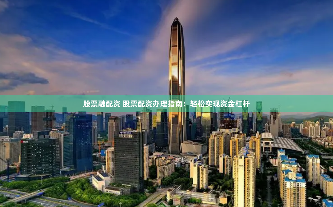 股票融配资 股票配资办理指南：轻松实现资金杠杆